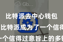 比特派去中心钱包  使得比特派成为了一个信得过意旨上的多链钱包